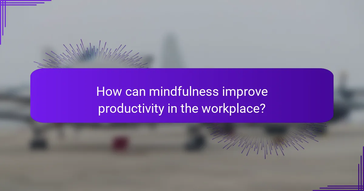 How can mindfulness improve productivity in the workplace?