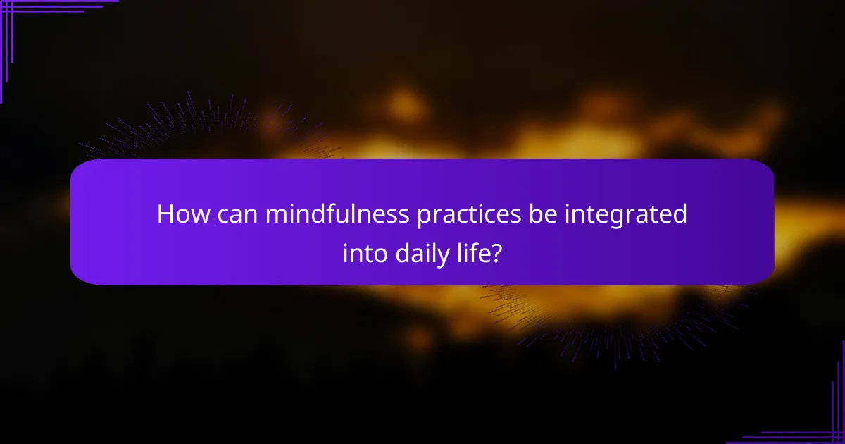 How can mindfulness practices be integrated into daily life?