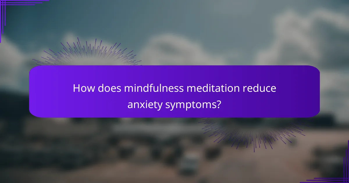 How does mindfulness meditation reduce anxiety symptoms?